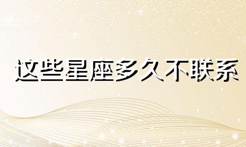 这些星座多久不联系