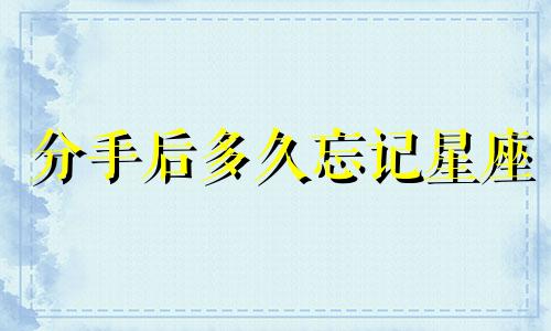 分手后多久忘记星座