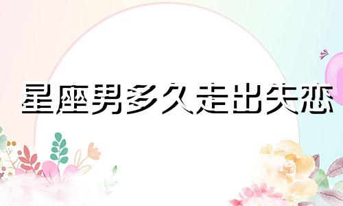 星座男多久走出失恋