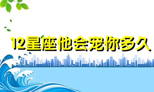 12星座他会宠你多久