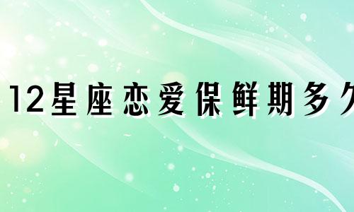 12星座恋爱保鲜期多久