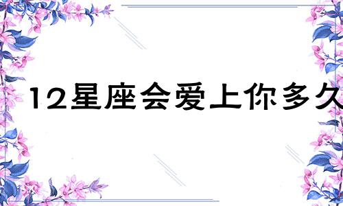 12星座会爱上你多久