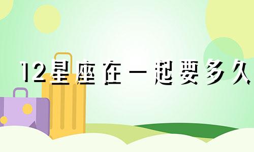 12星座在一起要多久