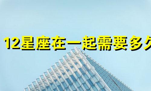 12星座在一起需要多久