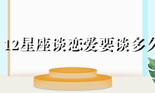 12星座谈恋爱要谈多久