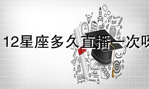 12星座多久直播一次呀