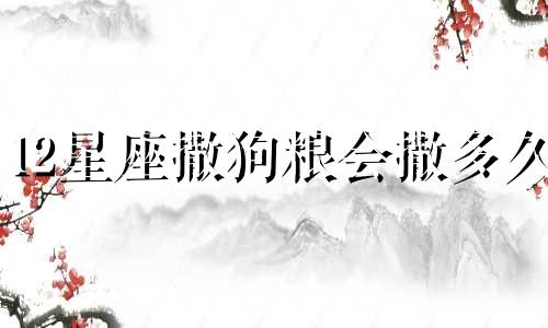 12星座撒狗粮会撒多久