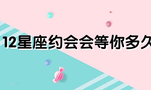 12星座约会会等你多久