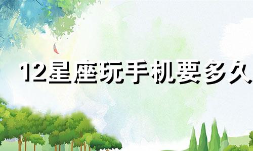 12星座玩手机要多久