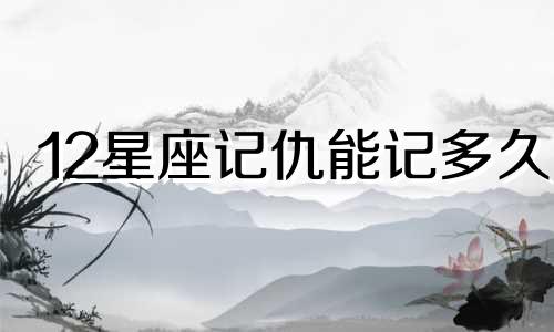 12星座记仇能记多久