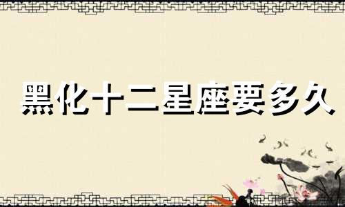 黑化十二星座要多久