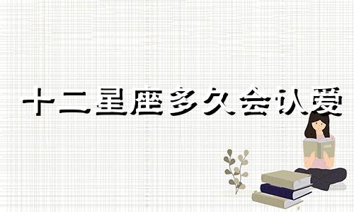 十二星座多久会认爱