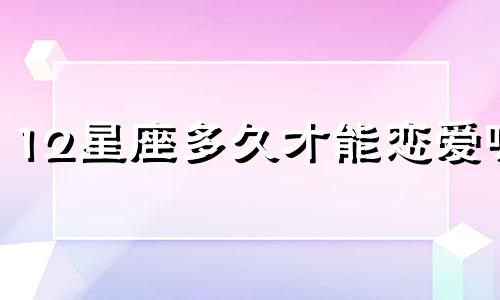 12星座多久才能恋爱呢