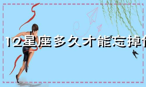 12星座多久才能忘掉他