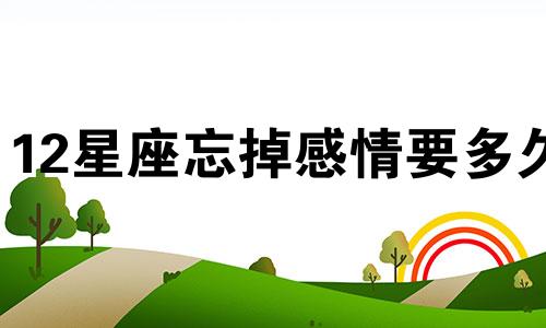 12星座忘掉感情要多久