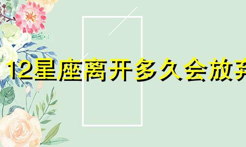 12星座离开多久会放弃