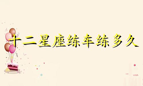 十二星座练车练多久