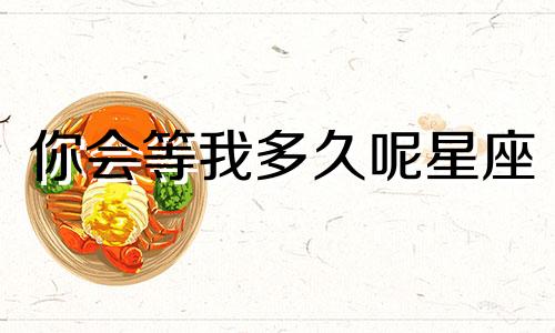 你会等我多久呢星座