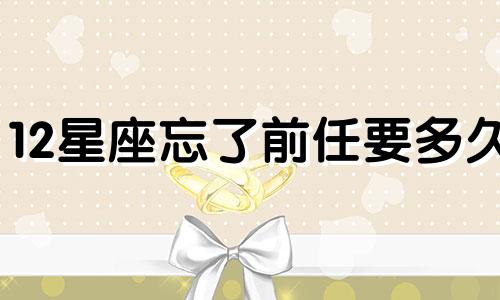 12星座忘了前任要多久
