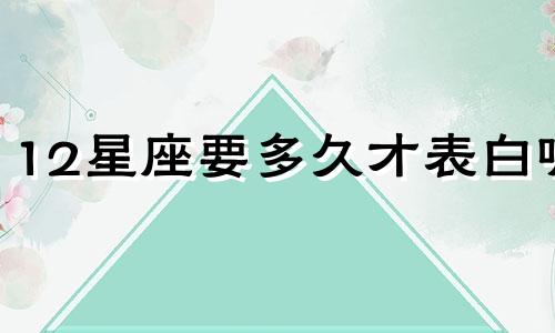 12星座要多久才表白呢