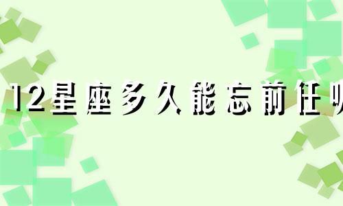12星座多久能忘前任呢