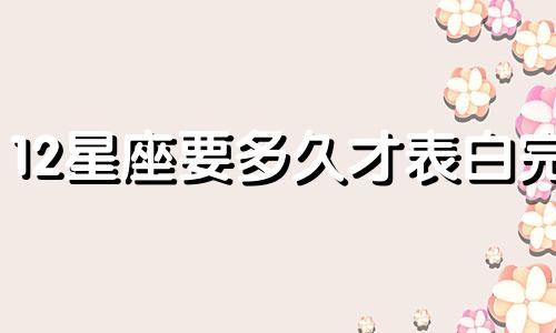 12星座要多久才表白完