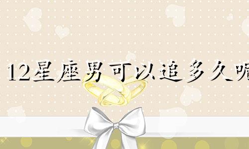 12星座男可以追多久呢
