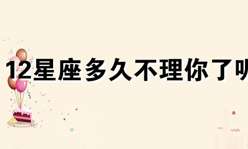 12星座多久不理你了呢