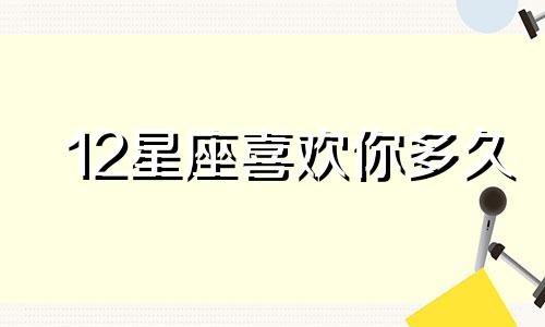 12星座喜欢你多久