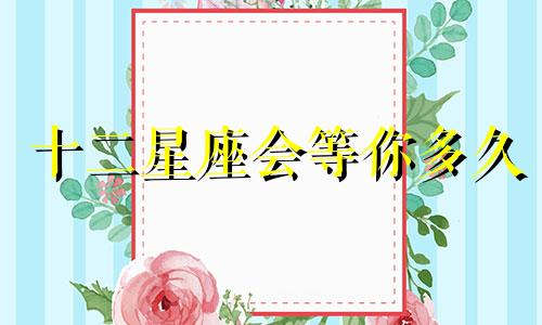 十二星座会等你多久