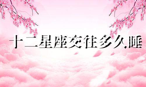 十二星座交往多久睡