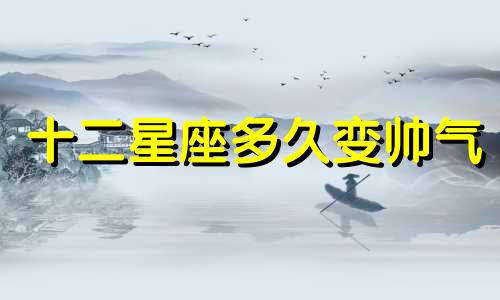 十二星座多久变帅气