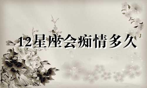 12星座会痴情多久