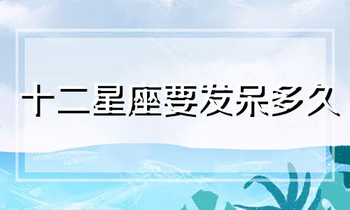 十二星座要发呆多久