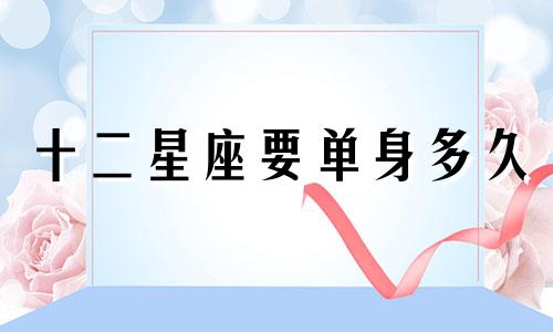 十二星座要单身多久