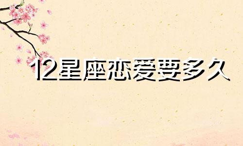 12星座恋爱要多久