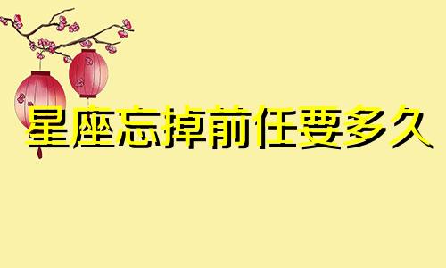 星座忘掉前任要多久