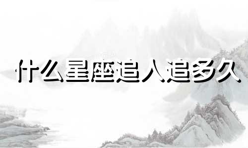 什么星座追人追多久