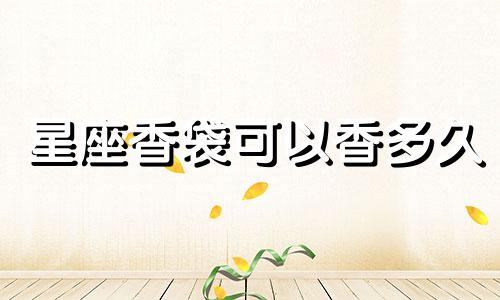 星座香袋可以香多久
