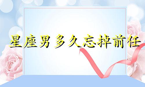 星座男多久忘掉前任