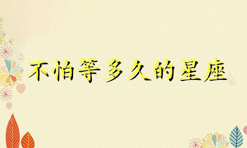 不怕等多久的星座