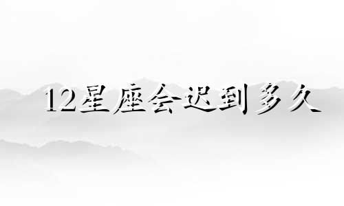 12星座会迟到多久