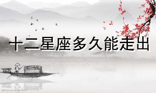 十二星座多久能走出