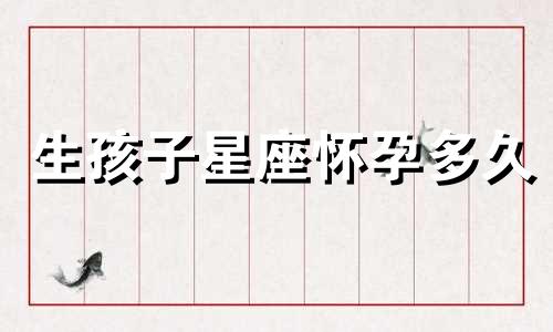 生孩子星座怀孕多久