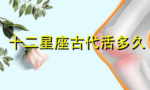 十二星座古代活多久