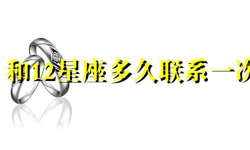 和12星座多久联系一次