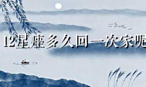 12星座多久回一次家呢