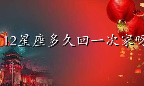 12星座多久回一次家呀