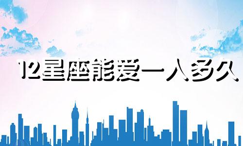 12星座能爱一人多久