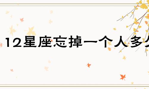 12星座忘掉一个人多久